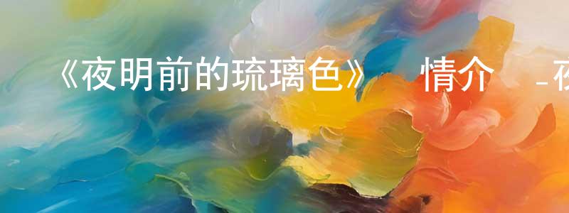 陳迎花發布《夜明前的琉璃色》詳情介紹_夜明前的琉璃色已完結在線觀看_夜明前的琉璃色迅雷下載_日漫